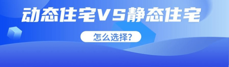 静态住宅IP代理和动态住宅IP代理的优缺点比较